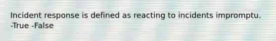 Incident response is defined as reacting to incidents impromptu. -True -False