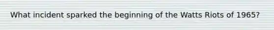 What incident sparked the beginning of the Watts Riots of 1965?