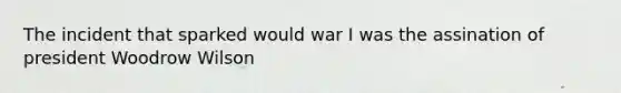 The incident that sparked would war I was the assination of president Woodrow Wilson