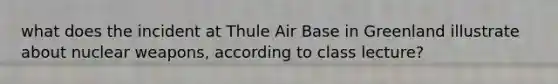 what does the incident at Thule Air Base in Greenland illustrate about nuclear weapons, according to class lecture?