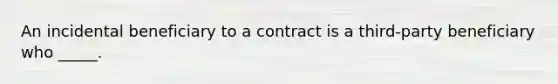 An incidental beneficiary to a contract is a third-party beneficiary who _____.