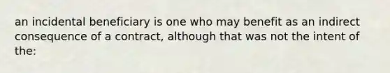 an incidental beneficiary is one who may benefit as an indirect consequence of a contract, although that was not the intent of the: