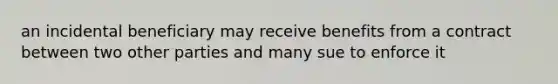 an incidental beneficiary may receive benefits from a contract between two other parties and many sue to enforce it