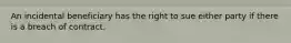 An incidental beneficiary has the right to sue either party if there is a breach of contract.