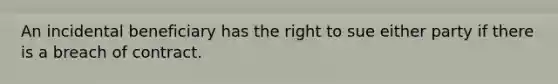 An incidental beneficiary has the right to sue either party if there is a breach of contract.