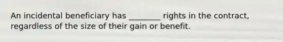 An incidental beneficiary has ________ rights in the contract, regardless of the size of their gain or benefit.