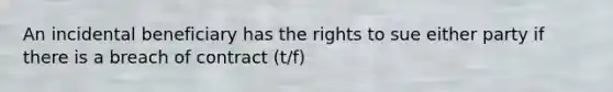 An incidental beneficiary has the rights to sue either party if there is a breach of contract (t/f)