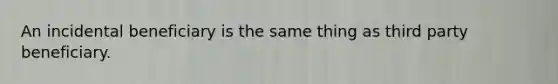 An incidental beneficiary is the same thing as third party beneficiary.