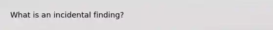 What is an incidental finding?
