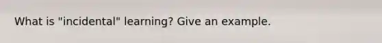 What is "incidental" learning? Give an example.