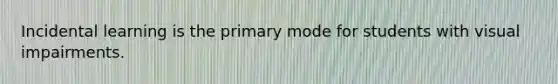 Incidental learning is the primary mode for students with visual impairments.