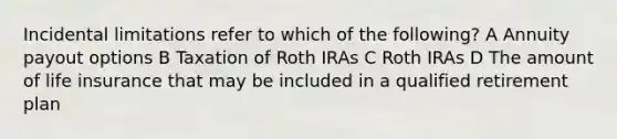 Incidental limitations refer to which of the following? A Annuity payout options B Taxation of Roth IRAs C Roth IRAs D The amount of life insurance that may be included in a qualified retirement plan