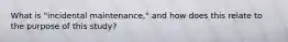 What is "incidental maintenance," and how does this relate to the purpose of this study?