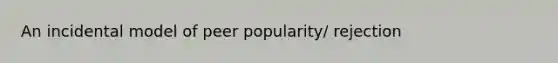 An incidental model of peer popularity/ rejection