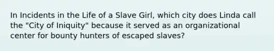 In Incidents in the Life of a Slave Girl, which city does Linda call the "City of Iniquity" because it served as an organizational center for bounty hunters of escaped slaves?