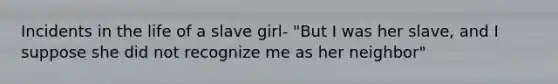 Incidents in the life of a slave girl- "But I was her slave, and I suppose she did not recognize me as her neighbor"