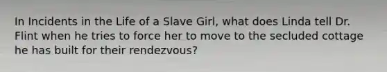 In Incidents in the Life of a Slave Girl, what does Linda tell Dr. Flint when he tries to force her to move to the secluded cottage he has built for their rendezvous?