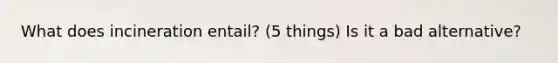 What does incineration entail? (5 things) Is it a bad alternative?