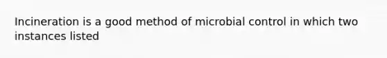 Incineration is a good method of microbial control in which two instances listed