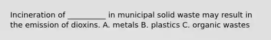 Incineration of __________ in municipal solid waste may result in the emission of dioxins. A. metals B. plastics C. organic wastes