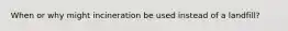 When or why might incineration be used instead of a landfill?