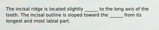 The incisal ridge is located slightly ______ to the long axis of the tooth. The incisal outline is sloped toward the ______ from its longest and most labial part.