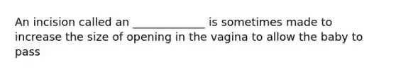 An incision called an _____________ is sometimes made to increase the size of opening in the vagina to allow the baby to pass