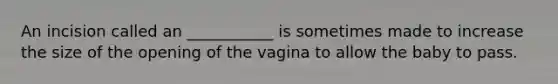 An incision called an ___________ is sometimes made to increase the size of the opening of the vagina to allow the baby to pass.