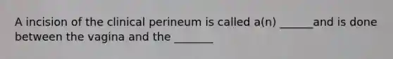 A incision of the clinical perineum is called a(n) ______and is done between the vagina and the _______