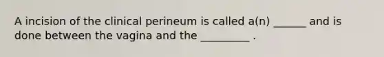 A incision of the clinical perineum is called a(n) ______ and is done between the vagina and the _________ .