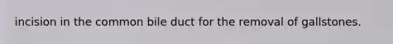 incision in the common bile duct for the removal of gallstones.