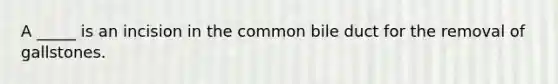 A _____ is an incision in the common bile duct for the removal of gallstones.