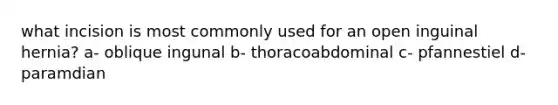 what incision is most commonly used for an open inguinal hernia? a- oblique ingunal b- thoracoabdominal c- pfannestiel d- paramdian