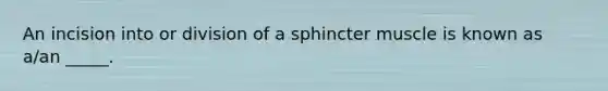 An incision into or division of a sphincter muscle is known as a/an _____.