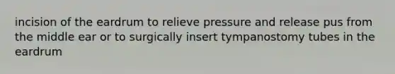 incision of the eardrum to relieve pressure and release pus from the middle ear or to surgically insert tympanostomy tubes in the eardrum