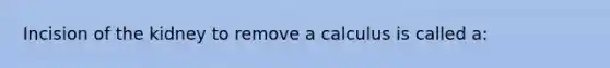 Incision of the kidney to remove a calculus is called a: