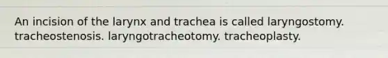 An incision of the larynx and trachea is called laryngostomy. tracheostenosis. laryngotracheotomy. tracheoplasty.