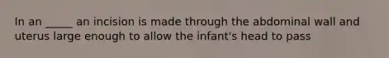 In an _____ an incision is made through the abdominal wall and uterus large enough to allow the infant's head to pass