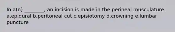 In a(n) ________, an incision is made in the perineal musculature. a.epidural b.peritoneal cut c.episiotomy d.crowning e.lumbar puncture