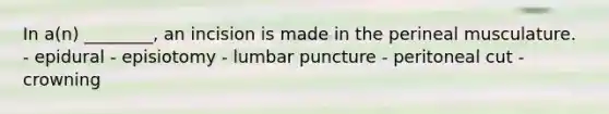 In a(n) ________, an incision is made in the perineal musculature. - epidural - episiotomy - lumbar puncture - peritoneal cut - crowning