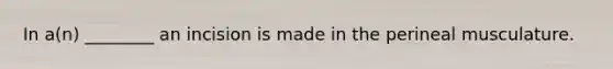In a(n) ________ an incision is made in the perineal musculature.