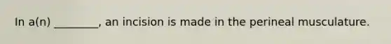 In a(n) ________, an incision is made in the perineal musculature.