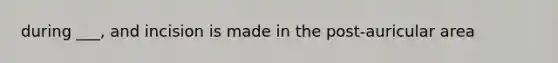 during ___, and incision is made in the post-auricular area