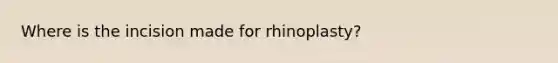 Where is the incision made for rhinoplasty?