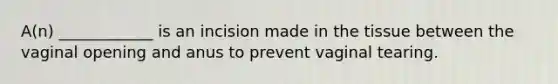 A(n) ____________ is an incision made in the tissue between the vaginal opening and anus to prevent vaginal tearing.