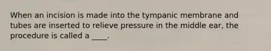 When an incision is made into the tympanic membrane and tubes are inserted to relieve pressure in the middle ear, the procedure is called a ____.