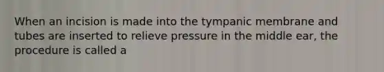 When an incision is made into the tympanic membrane and tubes are inserted to relieve pressure in the middle ear, the procedure is called a