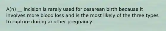 A(n) __ incision is rarely used for cesarean birth because it involves more blood loss and is the most likely of the three types to rupture during another pregnancy.