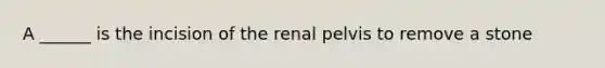 A ______ is the incision of the renal pelvis to remove a stone