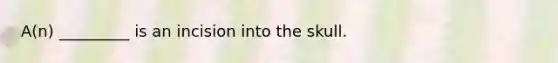 A(n) _________ is an incision into the skull.